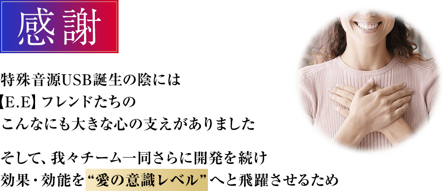 ☆感謝☆特殊音源USB誕生の陰には【E.E】フレンドたちのこんなにも大きな心の支えがありましたそして、我々チーム一同さらに開発を続け効果・効能を“愛の意識レベル”へと飛躍させるため、