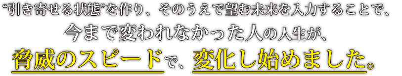 今まで変われなかった人の人生が、脅威のスピードで、変化し始めました。