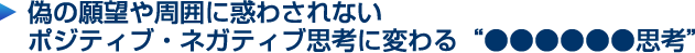 偽の願望や周囲に惑わされないポジティブ・ネガティブ思考に変わる“●●●●●●思考”