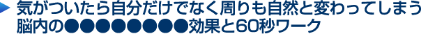 気がついたら自分だけでなく周りも自然と変わってしまう脳内の●●●●●●●●効果と60秒ワーク