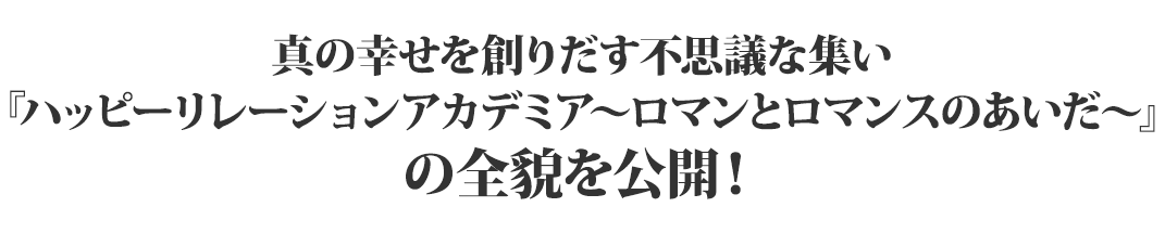 真の幸せを創りだす不思議な集い『ハッピーリレーションアカデミア～ロマンとロマンスのあいだ～』の全貌を公開！