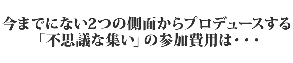 今までにない２つの側面からプロデュースする「不思議な集い」の参加費用は…