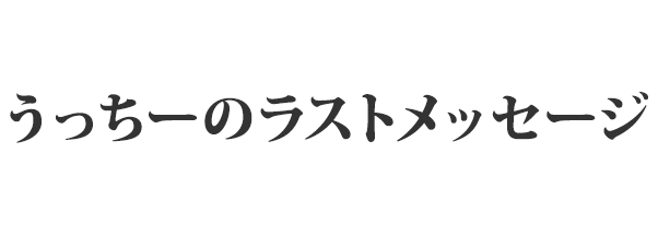 うっちーのラストメッセージ