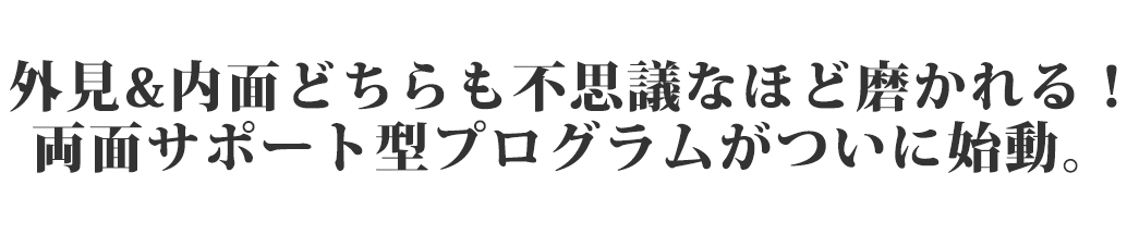 外見&内面どちらからも磨いていく両面サポート型プログラムがついに始動！！