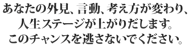 あなたの行動、言動、思考回路が変わり、 人生ステージが上がりだします。このチャンスを逃さないでください。