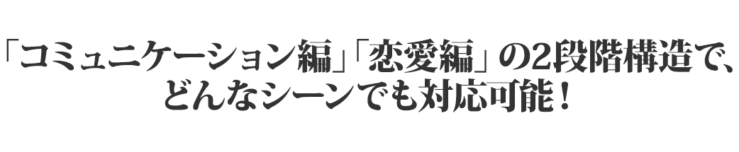 コミュニケーション編」「恋愛編」の２段階構造で、どんなシーンでも対応可能！