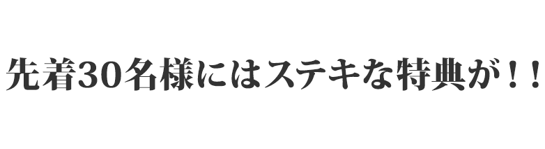 先着30名様にはステキな特典が!!