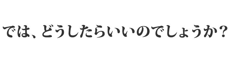 では、どうしたらいいのでしょうか？