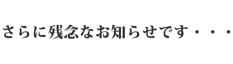 さらに残念なお知らせです…