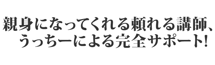 親身になってくれる頼れる講師、うっちーによる完全サポート！