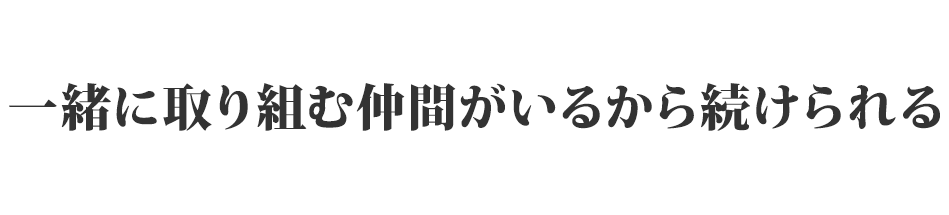 一緒に取り組む仲間がいるから続けられる