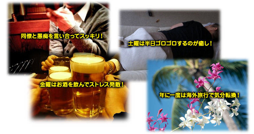 ●同僚と愚痴を言い合ってスッキリ!●金曜はお酒を飲んでストレス発散!●土曜は半日ゴロゴロするのが癒し!●年に一度は海外旅行で気分転換!