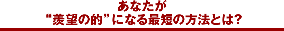 ■あなたが“羨望の的”になる最短の方法とは?