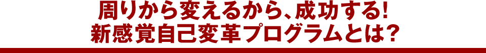 周りから変えるから、成功する!新感覚自己変革プログラムとは?