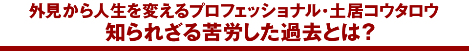 外見から人生を変えるプロフェッショナル・土居コウタロウ知られざる苦労した過去とは?