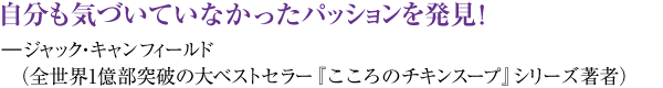 自分も気づいていなかったパッションを発見! ―ジャック・キャンフィールド(全世界1億部突破の大ベストセラー『こころのチキンスープ』シリーズ著者)