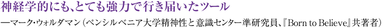 神経学的にも、とても強力で行き届いたツール ―マーク・ウォルダマン(ペンシルベニア大学精神性と意識センター準研究員、『Born to Believe』共著者)