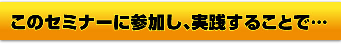 このセミナーに参加し、実践することで…