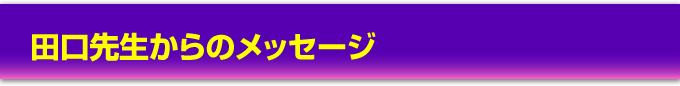 田口先生からのメッセージ