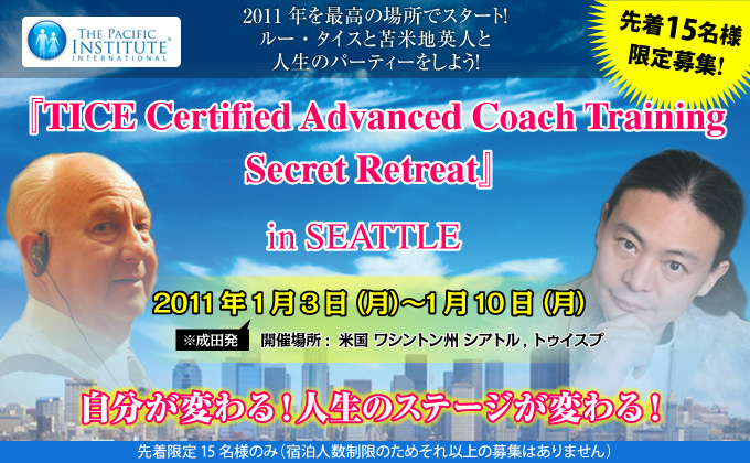 先着15名様限定募集！2011年を最高の場所でスタート！ルー・タイスと苫米地英人との人生のパーティーをしよう！『TICE Certified Advanced Coach Training Secret Retreat』in SEATTLE 2011年1月3日（月）～1月10日（月）※成田発　開催場所：シアトル