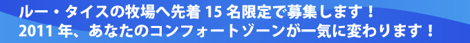 ルー・タイスの牧場へ先着15名限定で募集します！2011年、あなたのコンフォートゾーンが一気に変わります！