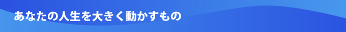 あなたの人生を大きく動かすもの