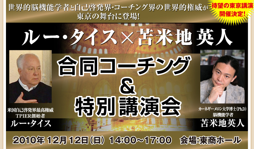 世界的脳機能学者と自己啓発界・コーチング界の世界的権威が東京の舞台に登場!『ルー・タイス×苫米地英人 合同コーチング&特別講演会』講師:米国自己啓発界最高権威 TPIE(R)創始者 ルー・タイス/カーネギーメロン大学博士(Ph.D)脳機能学者 苫米地英人 2010年12月12日(日)会場:東商ホール 14:00〜18:00