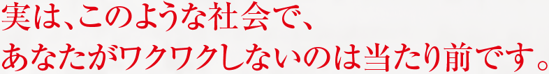 実は、このような社会で、 あなたがワクワクしないのは当たり前です。