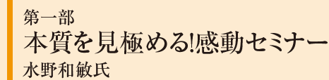 第一部 本質を見極める！感動セミナー 水野和敏氏