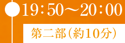 ● 19：50〜20：00 第二部（約１０分）