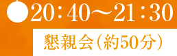 ● 20：40〜21：30 懇親会（約5０分）