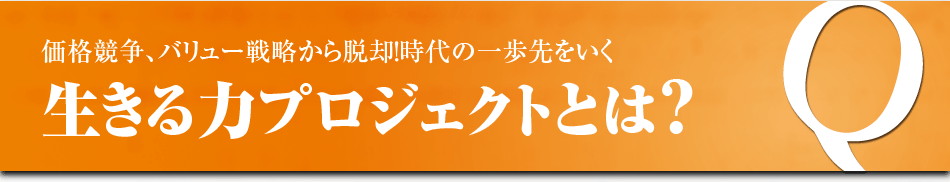 価格競争、バリュー戦略から脱却！時代の一歩先をいく 生きる力プロジェクトとは?