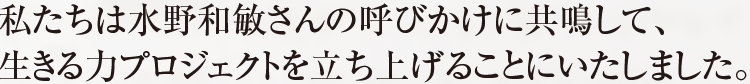 私たちは水野和敏さんの呼びかけに共鳴して、 生きる力プロジェクトを立ち上げることにいたしました。