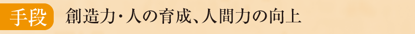 手段：創造力・人の育成、人間力の向上 