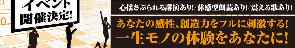 心揺さぶられる講演あり！/体感型朗読あり！/震える歌あり！あなたの感性、創造力をフルに刺激する！ 一生モノの体験をあなたに！