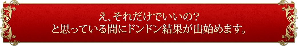 え、それだけでいいの？と思っている間にドンドン結果が出始めます。