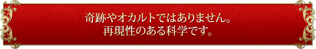 奇跡やオカルトではありません。再現性のある科学です。