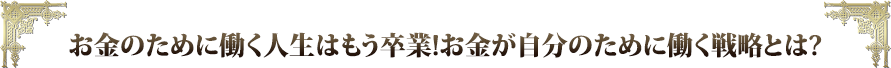 お金のために働く人生はもう卒業！お金が自分のために働く戦略とは？