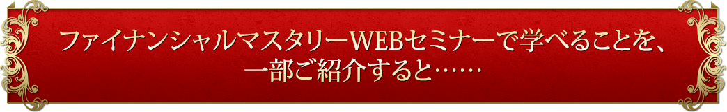 ファイナンシャルマスタリーWEBセミナーで学べることを、一部ご紹介すると……