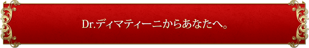 Dr.ディマティーニからあなたへ。