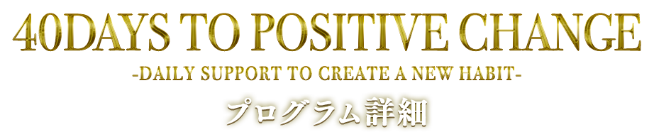 『40 DAYS TO POSITIVE CHANGE』-DAILY SUPPORT TO CREATE A NEW HABIT-プログラム詳細