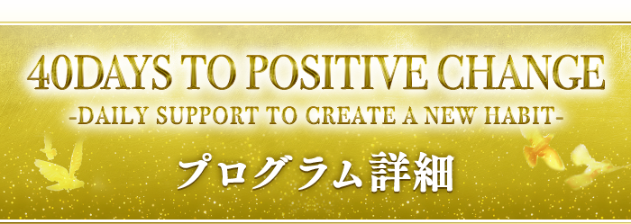 『40 DAYS TO POSITIVE CHANGE』-DAILY SUPPORT TO CREATE A NEW HABIT-プログラム詳細