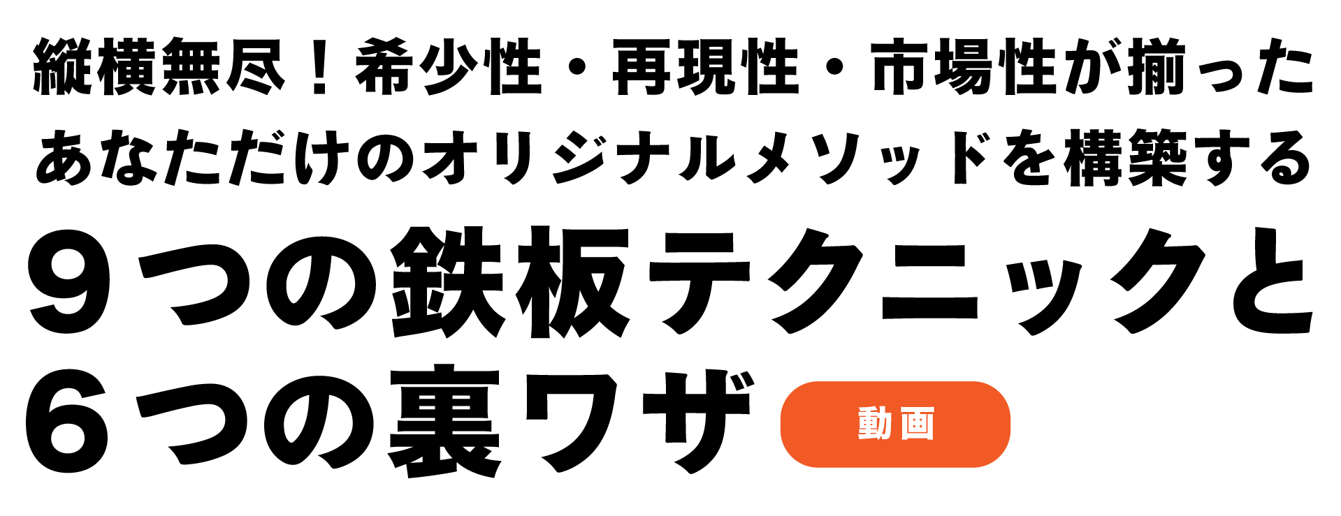 『縦横無尽！希少性・再現性・市場性が揃ったあなただけのオリジナルメソッドを構築する９つの鉄板テクニックと６つの裏ワザ』（動画）