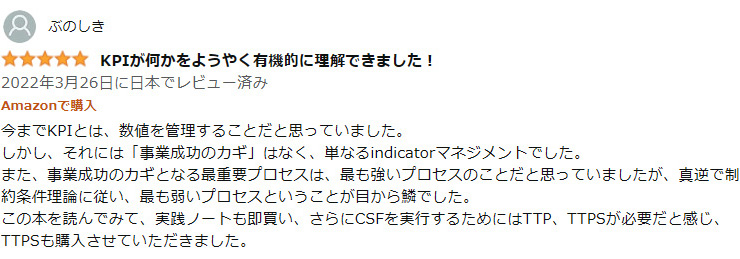 ★★★★★ KPIが何かをようやく有機的に理解できました!
2022年3月26日に日本でレビュー済み
Amazonで購入
今までKPIとは、 数値を管理することだと思っていました。
しかし、それには「事業成功のカギ」 はなく、単なる indicatorマネジメントでした。
また、事業成功のカギとなる最重要プロセスは、最も強いプロセスのことだと思っていましたが、真逆で制 約条件理論に従い、最も弱いプロセスということが目から鱗でした。
この本を読んでみて、 実践ノートも即買い、さらにCSFを実行するためにはTTP、TTPSが必要だと感じ、 TTPSも購入させていただきました。