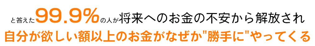 と答えた99.9％の人が将来へのお金の不安から開放され自分がほしい額以上のお金がなぜか勝手にやってくる