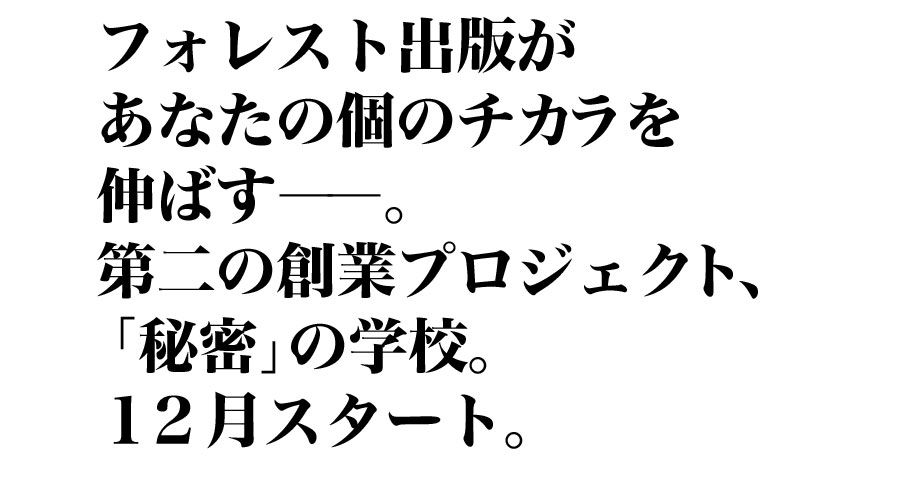 フォレスト出版があなたの個のチカラを伸ばす――。第二の創業プロジェクト、「秘密」の学校。１２月スタート。