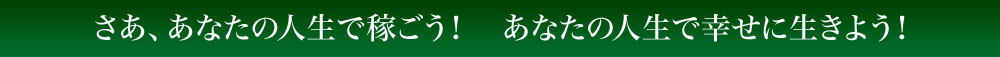 さあ、あなたの人生で稼ごう！　あなたの人生で幸せに生きよう！