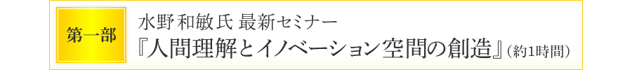 第一部　水野和敏氏最新セミナー『人間理解とイノベーション空間の創造』（約1時間）