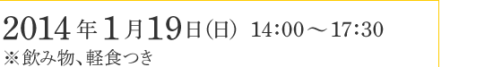 2014年1月19日（日）14:00～17:30（飲み物、軽食つき）