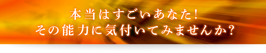 本当はすごいあなた！その能力に気付いてみませんか？